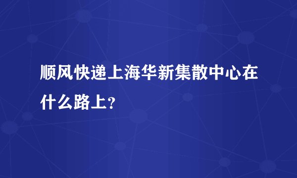 顺风快递上海华新集散中心在什么路上？