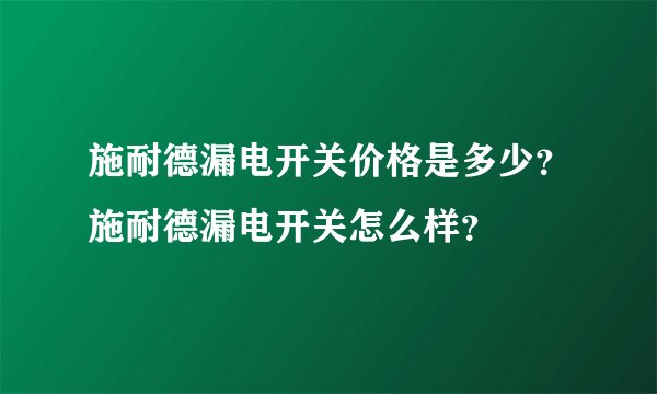施耐德漏电开关价格是多少？施耐德漏电开关怎么样？