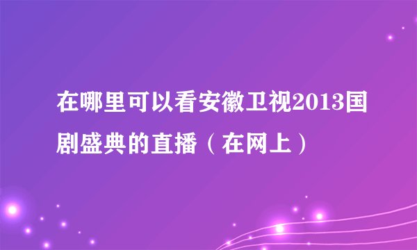 在哪里可以看安徽卫视2013国剧盛典的直播（在网上）
