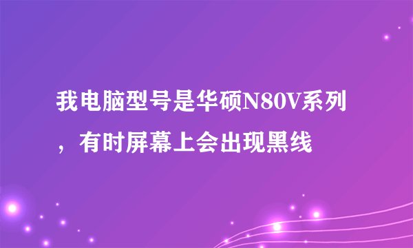 我电脑型号是华硕N80V系列，有时屏幕上会出现黑线