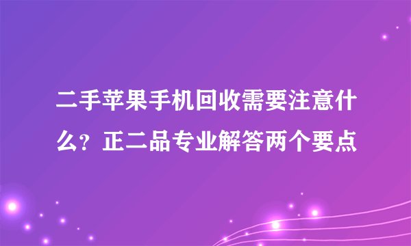 二手苹果手机回收需要注意什么？正二品专业解答两个要点