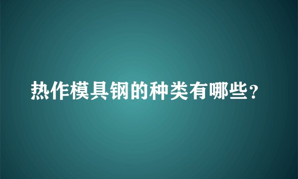 热作模具钢的种类有哪些？