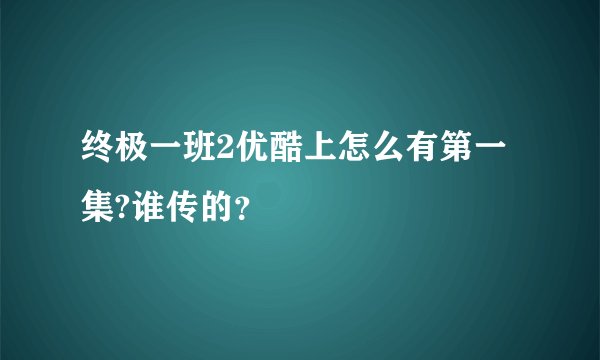 终极一班2优酷上怎么有第一集?谁传的？