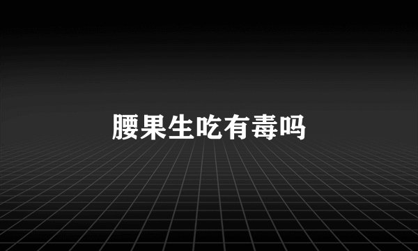 腰果生吃有毒吗