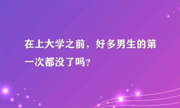 在上大学之前，好多男生的第一次都没了吗？