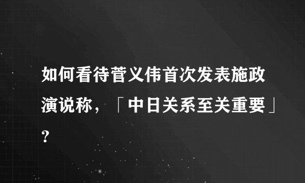 如何看待菅义伟首次发表施政演说称，「中日关系至关重要」？