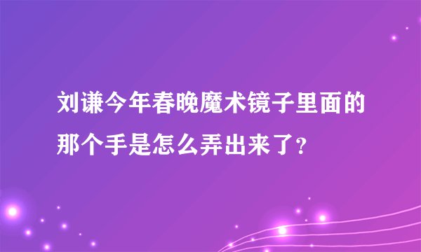 刘谦今年春晚魔术镜子里面的那个手是怎么弄出来了？