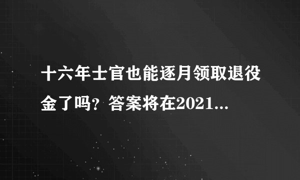 十六年士官也能逐月领取退役金了吗？答案将在2021年保障法中查找