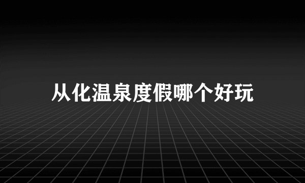 从化温泉度假哪个好玩