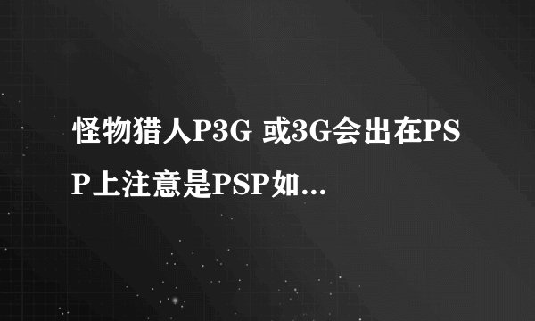 怪物猎人P3G 或3G会出在PSP上注意是PSP如果是几时出