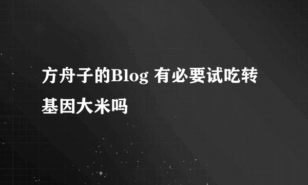 方舟子的Blog 有必要试吃转基因大米吗