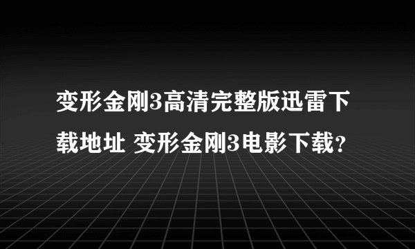 变形金刚3高清完整版迅雷下载地址 变形金刚3电影下载？