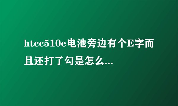 htcc510e电池旁边有个E字而且还打了勾是怎么回事啊？