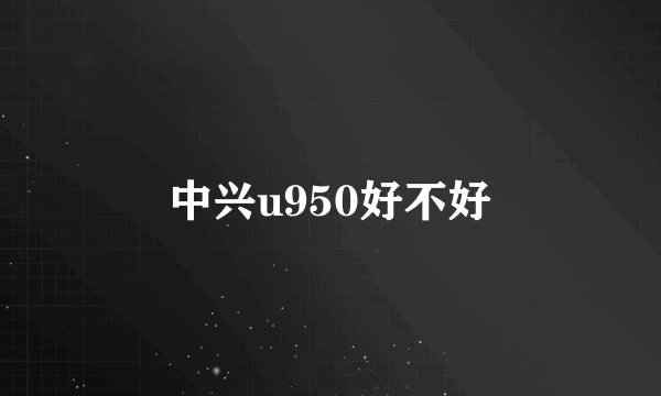 中兴u950好不好