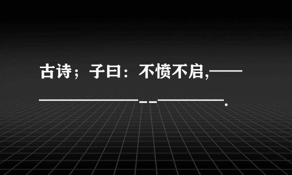 古诗；子曰：不愤不启,————————--————.