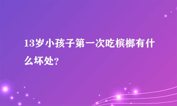 13岁小孩子第一次吃槟榔有什么坏处？