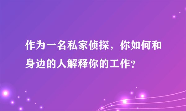 作为一名私家侦探，你如何和身边的人解释你的工作？