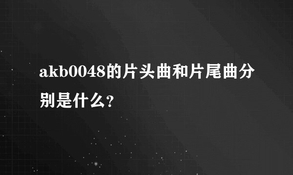akb0048的片头曲和片尾曲分别是什么？