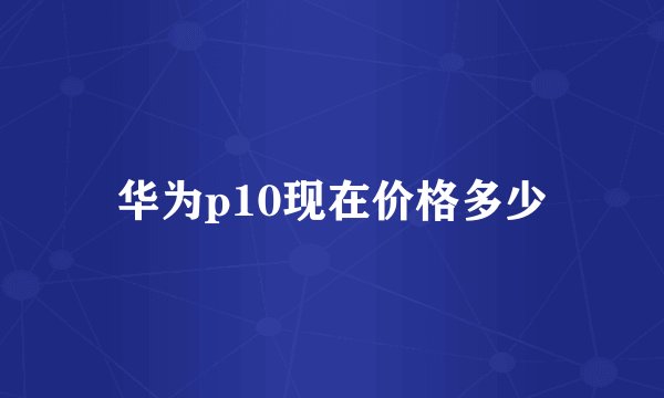华为p10现在价格多少