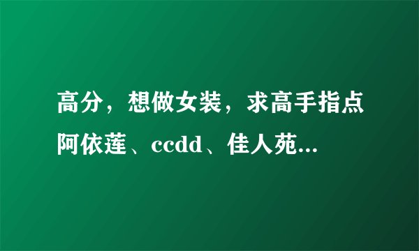 高分，想做女装，求高手指点阿依莲、ccdd、佳人苑这三个品牌哪个品牌更适合县级市场？