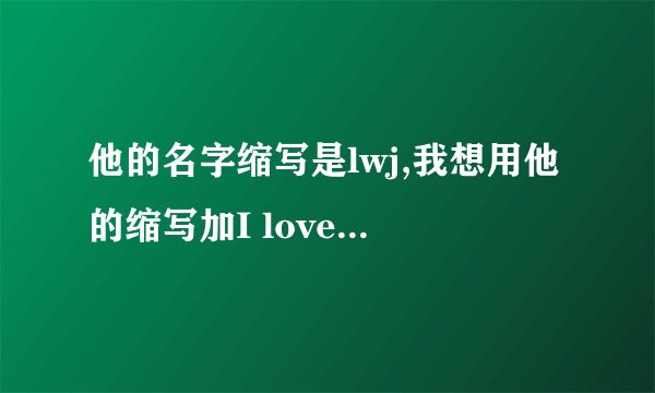 他的名字缩写是lwj,我想用他的缩写加I love you,写一句话,求助