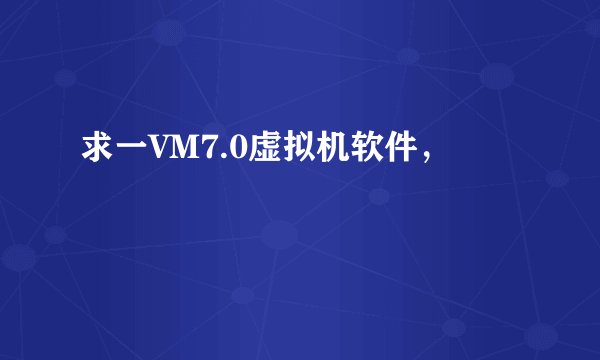 求一VM7.0虚拟机软件，