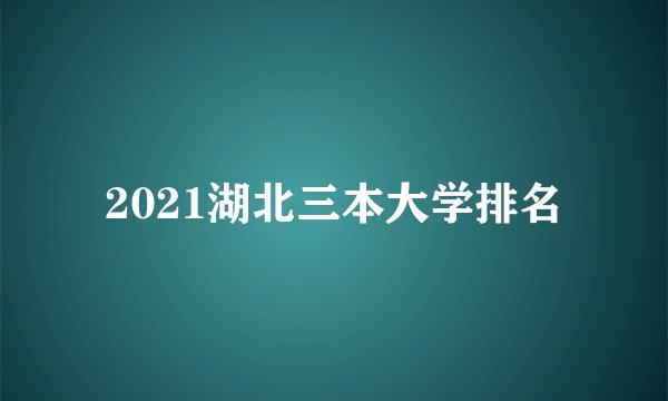 2021湖北三本大学排名