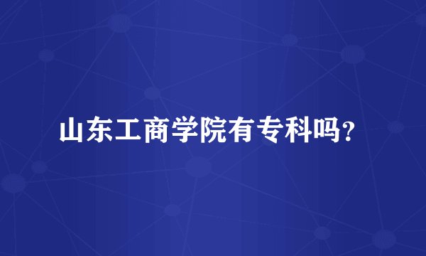 山东工商学院有专科吗？