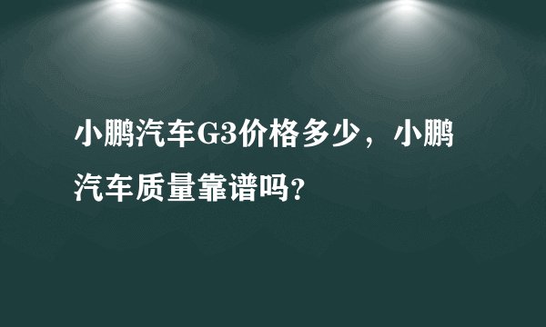 小鹏汽车G3价格多少，小鹏汽车质量靠谱吗？