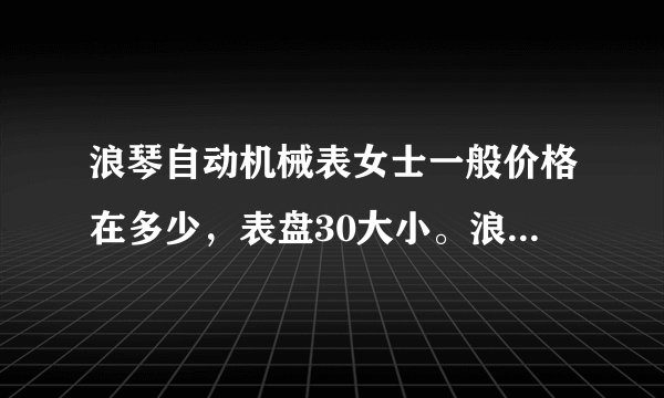 浪琴自动机械表女士一般价格在多少，表盘30大小。浪琴自动机械表比天梭自动机械表好在哪里？差很多吗？