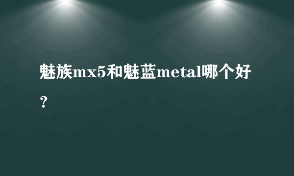 魅族mx5和魅蓝metal哪个好？