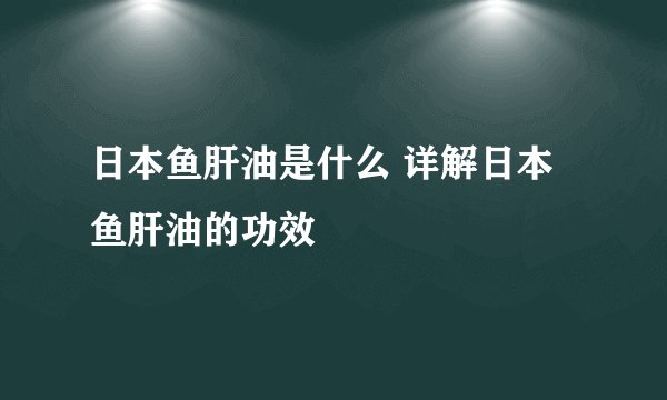 日本鱼肝油是什么 详解日本鱼肝油的功效