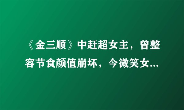 《金三顺》中赶超女主，曾整容节食颜值崩坏，今微笑女神终回归！