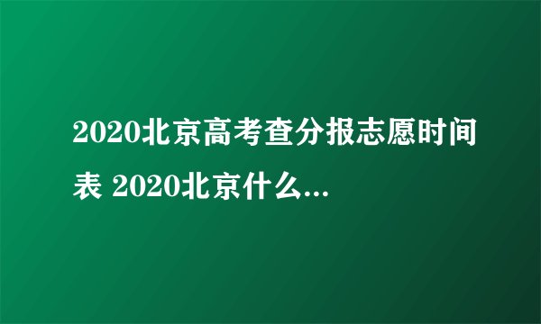2020北京高考查分报志愿时间表 2020北京什么时候查高考分数
