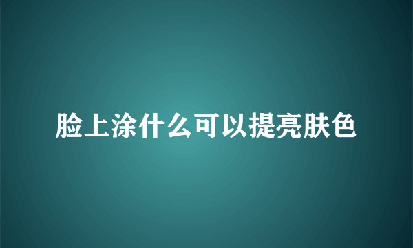 脸上涂什么可以提亮肤色