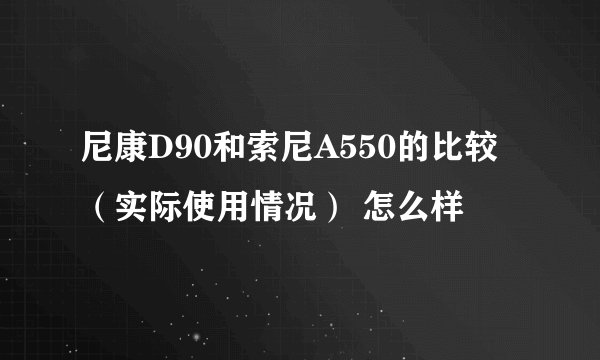 尼康D90和索尼A550的比较（实际使用情况） 怎么样