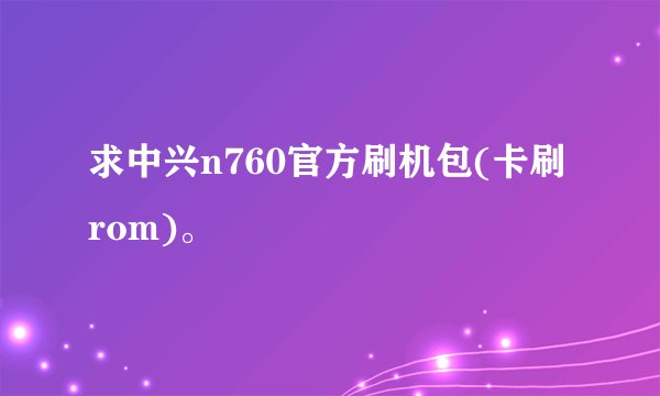 求中兴n760官方刷机包(卡刷rom)。