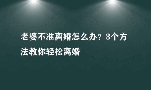 老婆不准离婚怎么办？3个方法教你轻松离婚