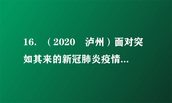 16．（2020•泸州）面对突如其来的新冠肺炎疫情，我国广大科技工作者勇担责任，加强疫苗研发，提出武汉封城、方舱医院、中西医结合方剂等创新举措，并向世界分享诊疗方案，为打赢疫情防控人民战争、总体战、阻击战提供了强大的科技支持。这说明（　　）A．科学技术是第一生产力，是推动经济和社会发展唯一力量B．创新驱动是国家命运所系，创新是推动发展的第一动力C．只有广大科技工作者才有创新能力D．中国在科学技术领域正全方位引领世界发展，已成为世界科技强国
