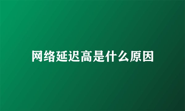 网络延迟高是什么原因