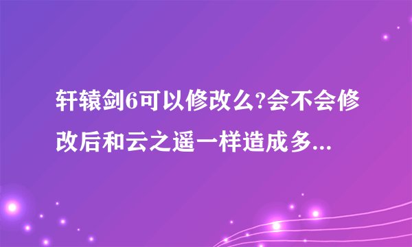 轩辕剑6可以修改么?会不会修改后和云之遥一样造成多处无法继续