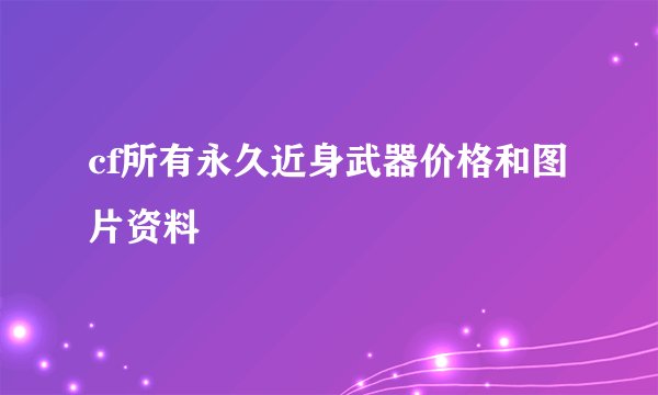 cf所有永久近身武器价格和图片资料