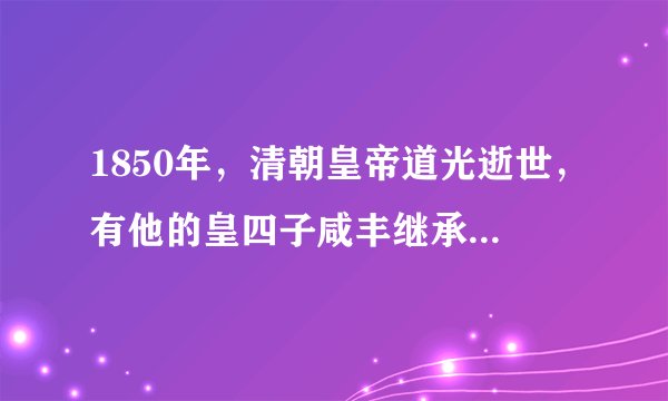 1850年，清朝皇帝道光逝世，有他的皇四子咸丰继承皇位，句说他是苦命皇帝，为什么？