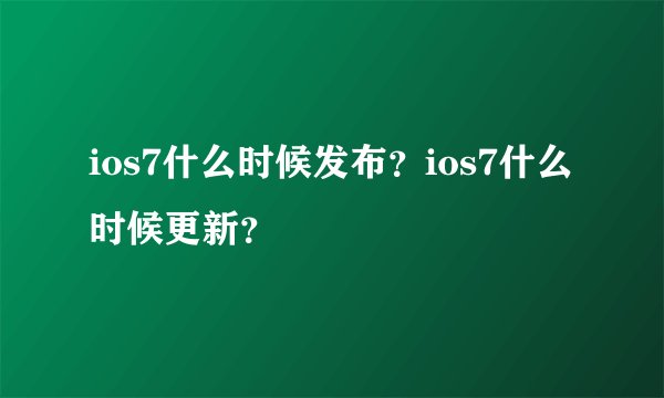 ios7什么时候发布？ios7什么时候更新？