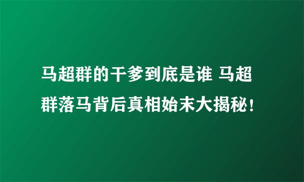 马超群的干爹到底是谁 马超群落马背后真相始末大揭秘!