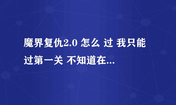 魔界复仇2.0 怎么 过 我只能过第一关 不知道在哪可以快刷木 知道的 说下