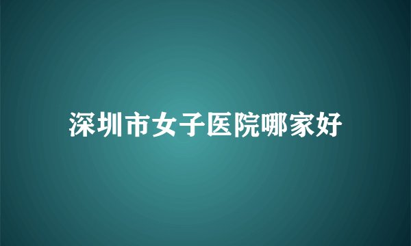深圳市女子医院哪家好