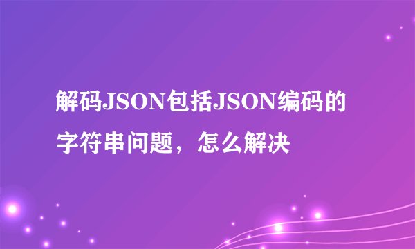 解码JSON包括JSON编码的字符串问题，怎么解决