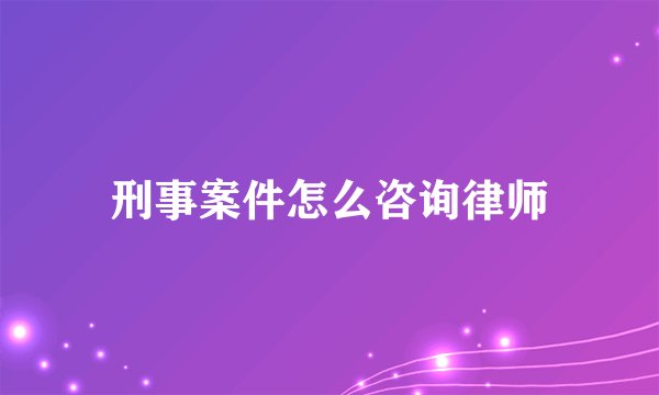 刑事案件怎么咨询律师