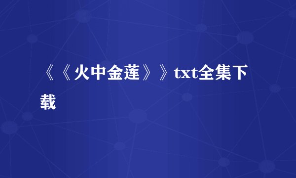 《《火中金莲》》txt全集下载